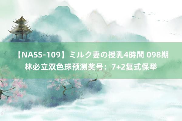 【NASS-109】ミルク妻の授乳4時間 098期林必立双色球预测奖号：7+2复式保举