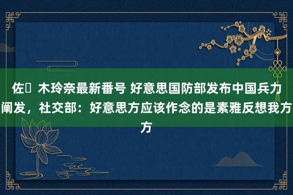 佐々木玲奈最新番号 好意思国防部发布中国兵力阐发，社交部：好意思方应该作念的是素雅反想我方