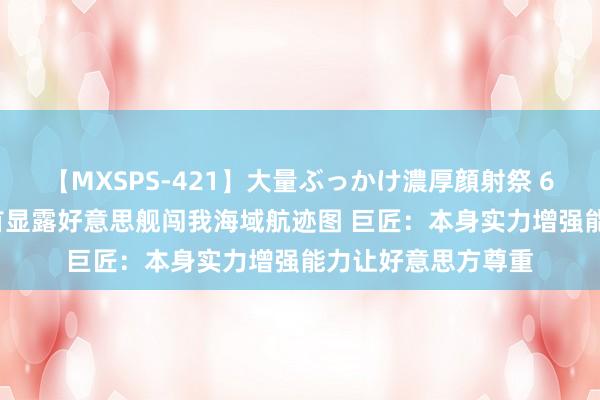 【MXSPS-421】大量ぶっかけ濃厚顔射祭 60人5時間 解放军首显露好意思舰闯我海域航迹图 巨匠：本身实力增强能力让好意思方尊重