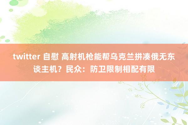 twitter 自慰 高射机枪能帮乌克兰拼凑俄无东谈主机？民众：防卫限制相配有限