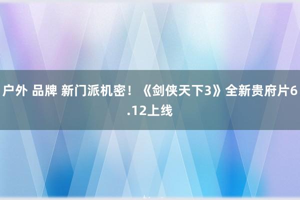 户外 品牌 新门派机密！《剑侠天下3》全新贵府片6.12上线