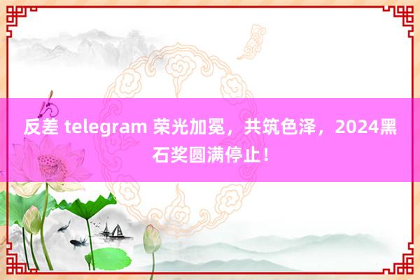 反差 telegram 荣光加冕，共筑色泽，2024黑石奖圆满停止！