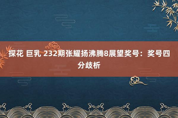 探花 巨乳 232期张耀扬沸腾8展望奖号：奖号四分歧析