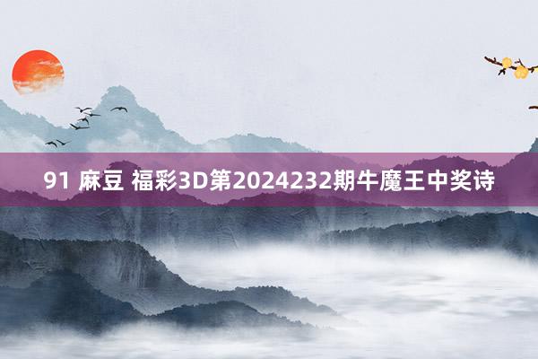 91 麻豆 福彩3D第2024232期牛魔王中奖诗