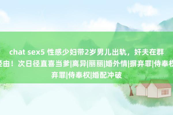 chat sex5 性感少妇带2岁男儿出轨，奸夫在群里直播全经由！次日径直喜当爹|离异|丽丽|婚外情|摒弃罪|侍奉权|婚配冲破