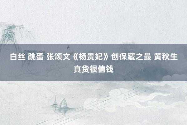 白丝 跳蛋 张颂文《杨贵妃》创保藏之最 黄秋生真货很值钱