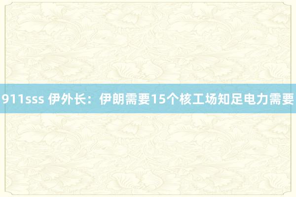 911sss 伊外长：伊朗需要15个核工场知足电力需要