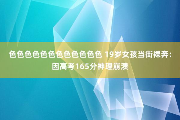 色色色色色色色色色色色色 19岁女孩当街裸奔：因高考165分神理崩溃