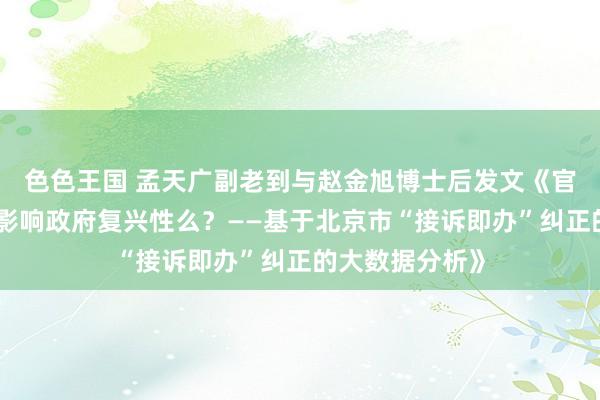 色色王国 孟天广副老到与赵金旭博士后发文《官员晋升激励会影响政府复兴性么？——基于北京市“接诉即办”纠正的大数据分析》