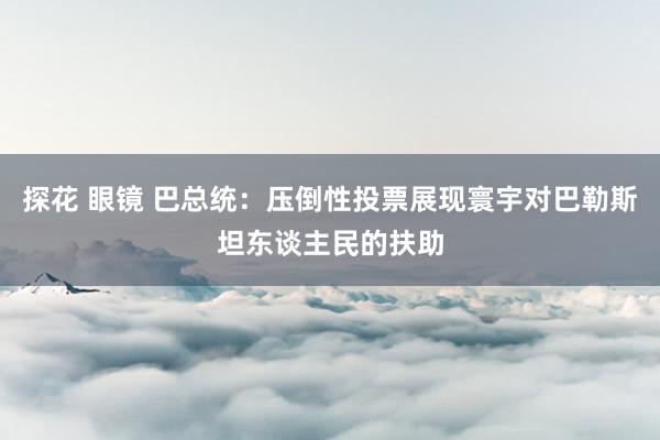 探花 眼镜 巴总统：压倒性投票展现寰宇对巴勒斯坦东谈主民的扶助