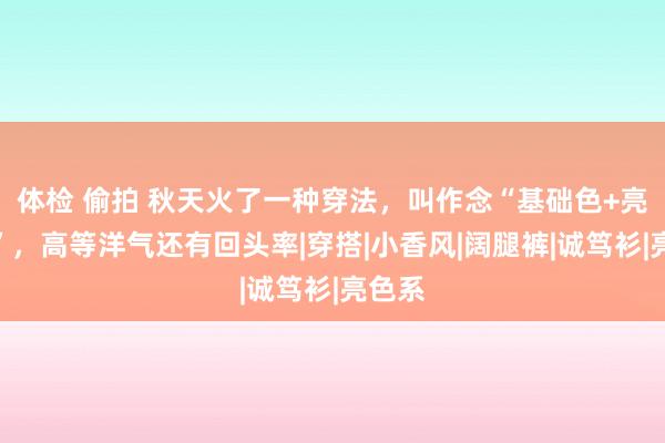 体检 偷拍 秋天火了一种穿法，叫作念“基础色+亮堂色”，高等洋气还有回头率|穿搭|小香风|阔腿裤|诚笃衫|亮色系