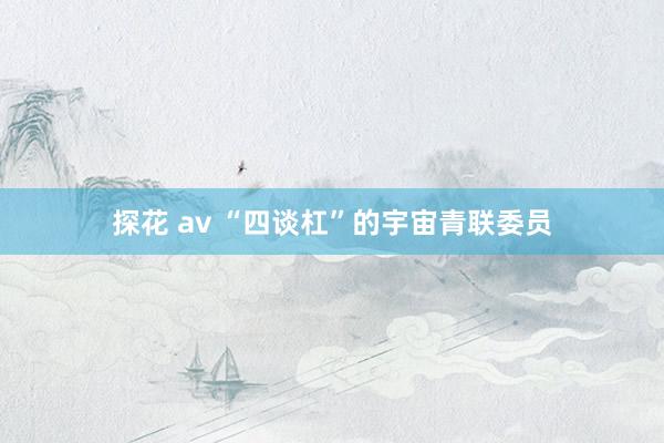 探花 av “四谈杠”的宇宙青联委员