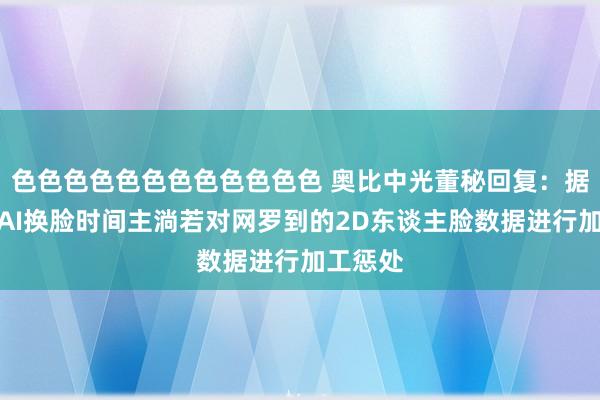 色色色色色色色色色色色色 奥比中光董秘回复：据了解，AI换脸时间主淌若对网罗到的2D东谈主脸数据进行加工惩处